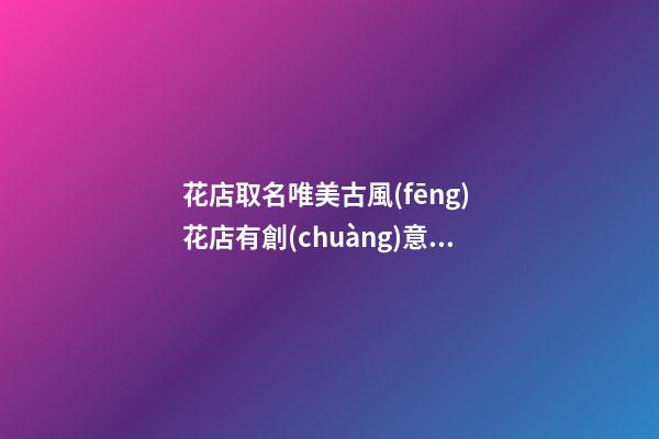花店取名唯美古風(fēng) 花店有創(chuàng)意的名字-第1張-店鋪起名-玄機(jī)派
